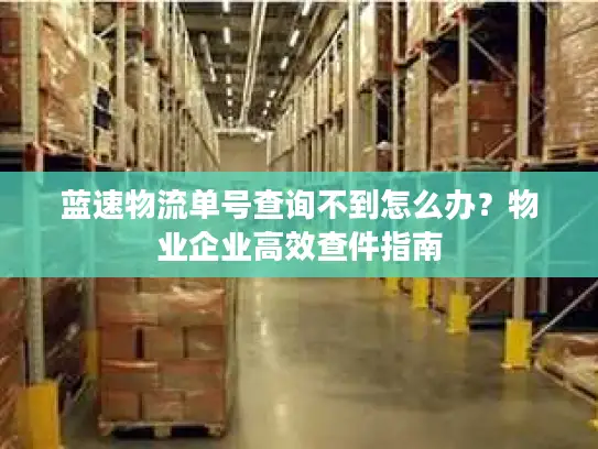 蓝速物流单号查询不到怎么办？物业企业高效查件指南