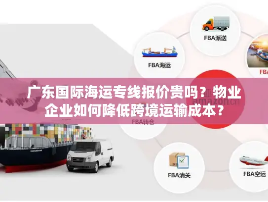 广东国际海运专线报价贵吗？物业企业如何降低跨境运输成本？