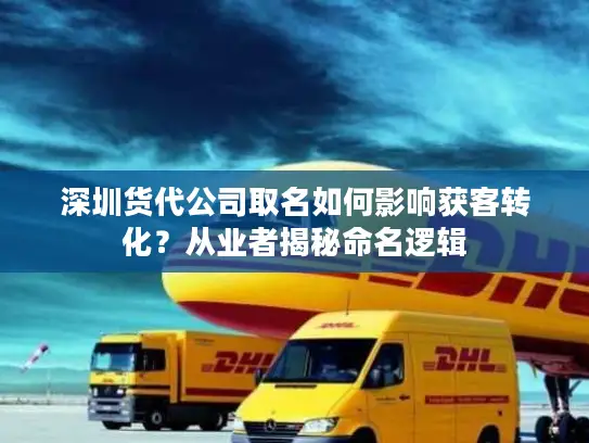 深圳货代公司取名如何影响获客转化？从业者揭秘命名逻辑