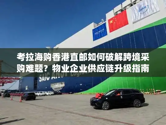 考拉海购香港直邮如何破解跨境采购难题？物业企业供应链升级指南