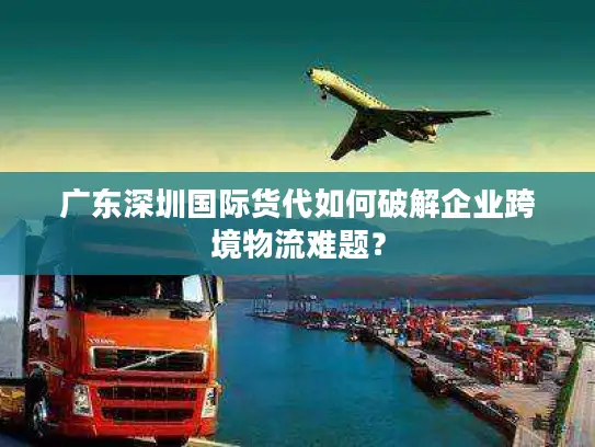 广东深圳国际货代如何破解企业跨境物流难题？