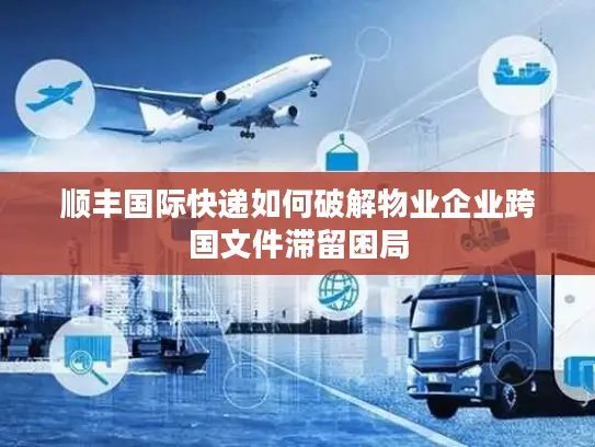 顺丰国际快递如何破解物业企业跨国文件滞留困局