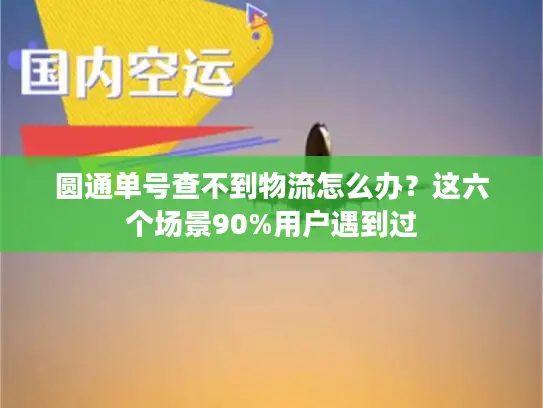 圆通单号查不到物流怎么办？这六个场景90%用户遇到过