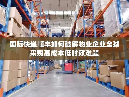 国际快递顺丰如何破解物业企业全球采购高成本低时效难题