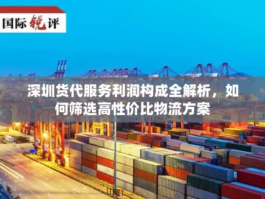 深圳货代服务利润构成全解析，如何筛选高性价比物流方案