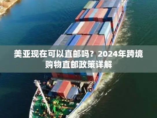 美亚现在可以直邮吗？2024年跨境购物直邮政策详解