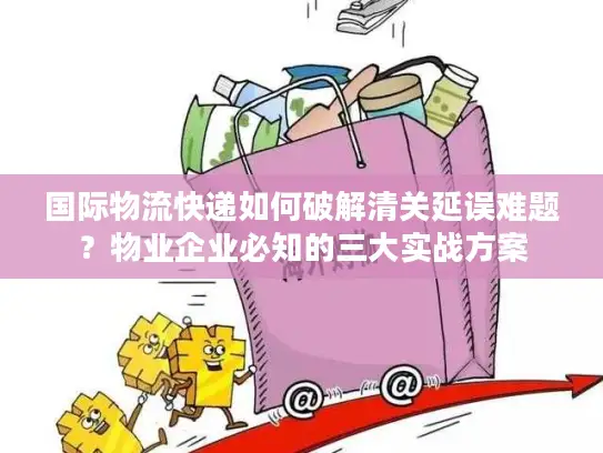 国际物流快递如何破解清关延误难题？物业企业必知的三大实战方案