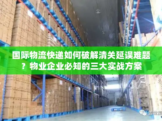 国际物流快递如何破解清关延误难题？物业企业必知的三大实战方案