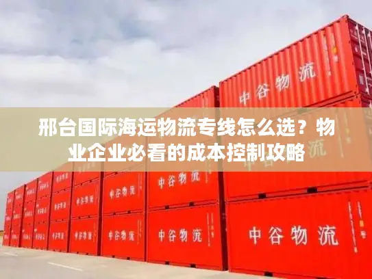 邢台国际海运物流专线怎么选？物业企业必看的成本控制攻略