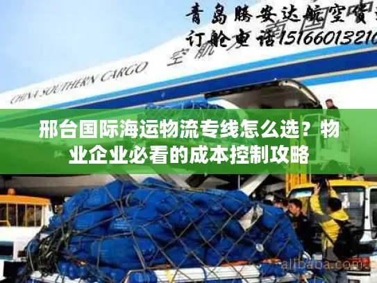 邢台国际海运物流专线怎么选？物业企业必看的成本控制攻略