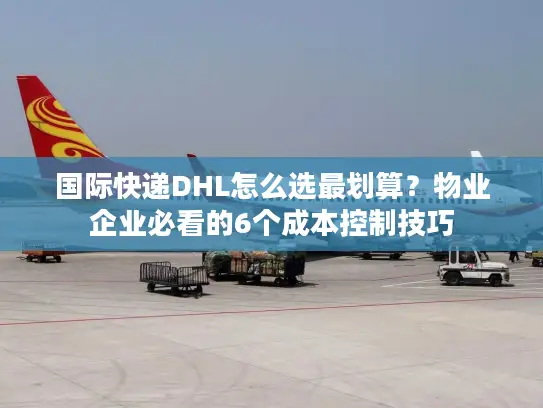 国际快递DHL怎么选最划算？物业企业必看的6个成本控制技巧