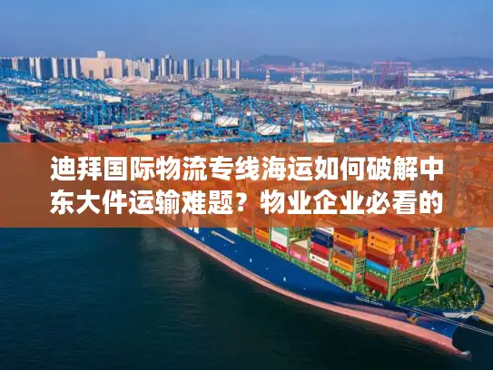 迪拜国际物流专线海运如何破解中东大件运输难题？物业企业必看的全流程指南