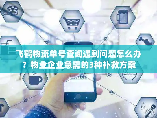 飞鹤物流单号查询遇到问题怎么办？物业企业急需的3种补救方案