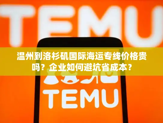 温州到洛杉矶国际海运专线价格贵吗？企业如何避坑省成本？