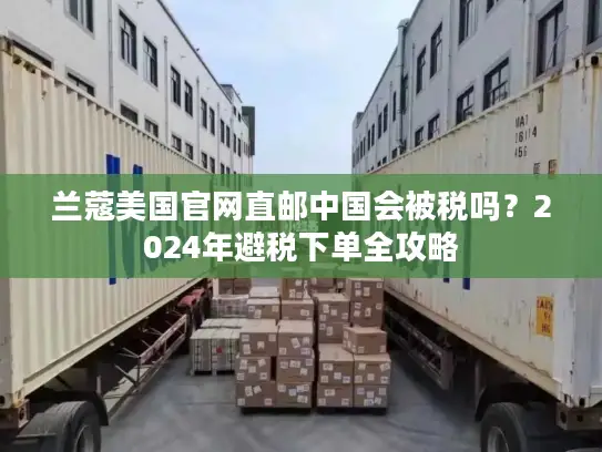 兰蔻美国官网直邮中国会被税吗？2024年避税下单全攻略