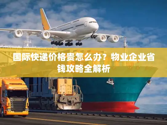 国际快递价格贵怎么办？物业企业省钱攻略全解析