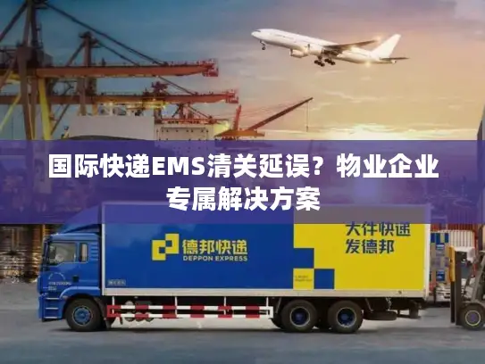 国际快递EMS清关延误？物业企业专属解决方案