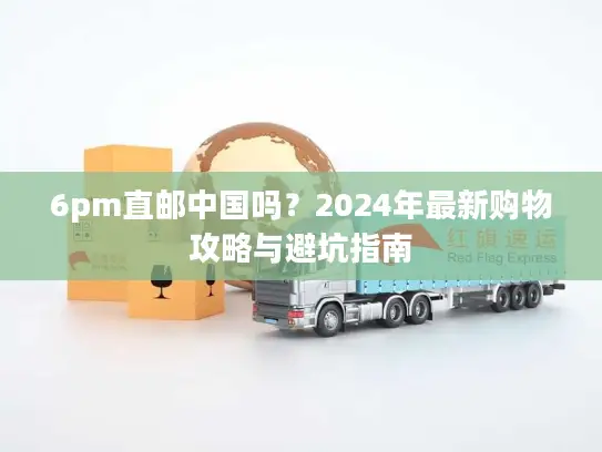 6pm直邮中国吗？2024年最新购物攻略与避坑指南