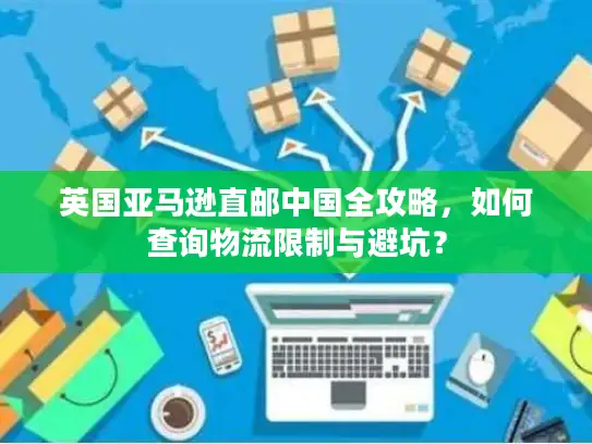 英国亚马逊直邮中国全攻略，如何查询物流限制与避坑？