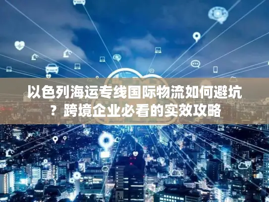 以色列海运专线国际物流如何避坑？跨境企业必看的实效攻略