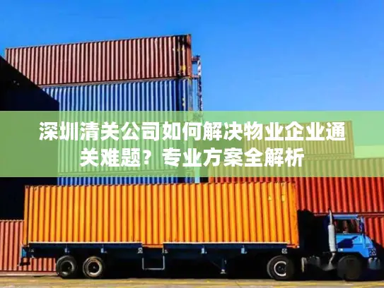 深圳清关公司如何解决物业企业通关难题？专业方案全解析