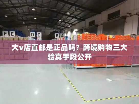 大v店直邮是正品吗？跨境购物三大验真手段公开