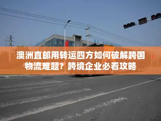 澳洲直邮用转运四方如何破解跨国物流难题？跨境企业必看攻略