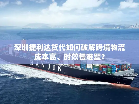 深圳捷利达货代如何破解跨境物流成本高、时效慢难题？