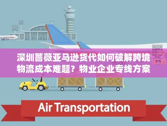深圳蔷薇亚马逊货代如何破解跨境物流成本难题？物业企业专线方案解析