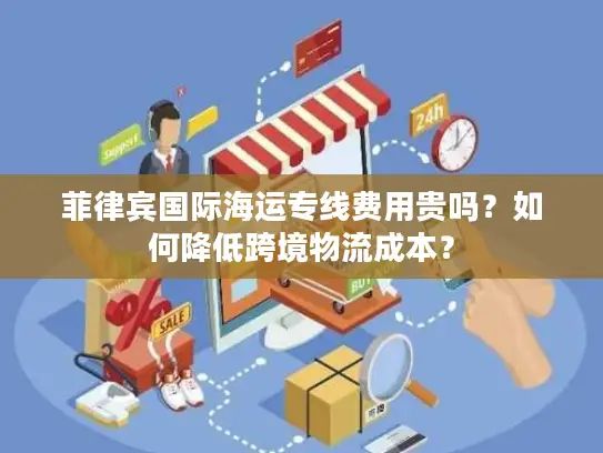 菲律宾国际海运专线费用贵吗？如何降低跨境物流成本？