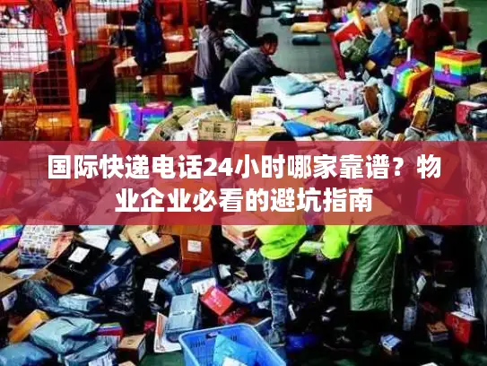 国际快递电话24小时哪家靠谱？物业企业必看的避坑指南