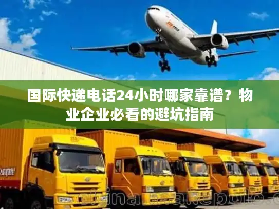 国际快递电话24小时哪家靠谱？物业企业必看的避坑指南