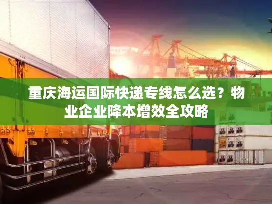重庆海运国际快递专线怎么选？物业企业降本增效全攻略