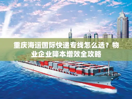 重庆海运国际快递专线怎么选？物业企业降本增效全攻略