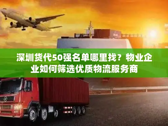 深圳货代50强名单哪里找？物业企业如何筛选优质物流服务商