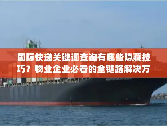 国际快递关键词查询有哪些隐藏技巧？物业企业必看的全链路解决方案