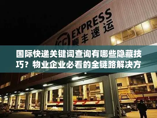 国际快递关键词查询有哪些隐藏技巧？物业企业必看的全链路解决方案