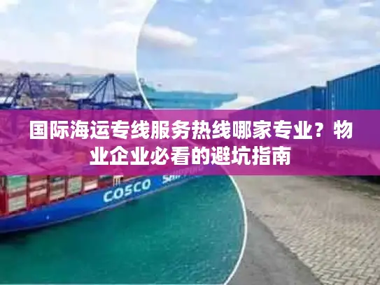 国际海运专线服务热线哪家专业？物业企业必看的避坑指南