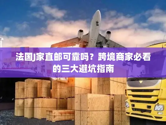 法国J家直邮可靠吗？跨境商家必看的三大避坑指南