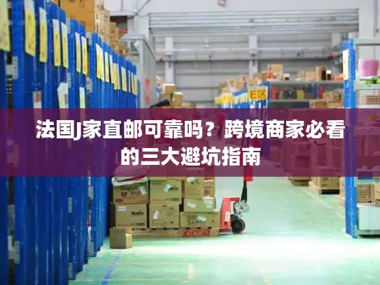 法国J家直邮可靠吗？跨境商家必看的三大避坑指南