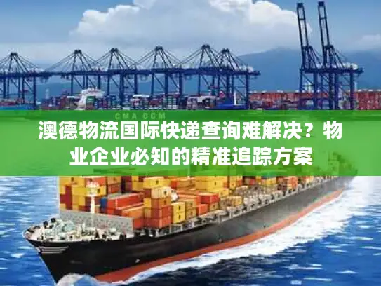 澳德物流国际快递查询难解决？物业企业必知的精准追踪方案