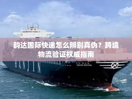 韵达国际快递怎么辨别真伪？跨境物流验证权威指南