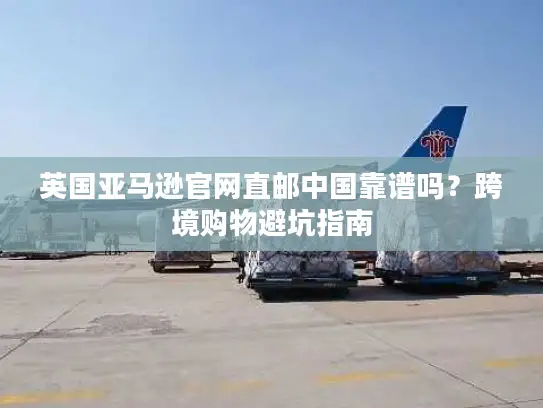 英国亚马逊官网直邮中国靠谱吗？跨境购物避坑指南