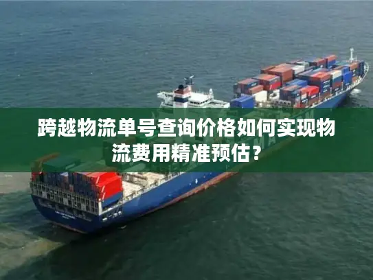 跨越物流单号查询价格如何实现物流费用精准预估？