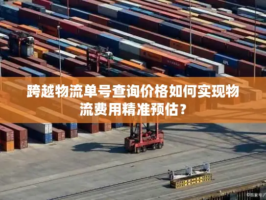 跨越物流单号查询价格如何实现物流费用精准预估？