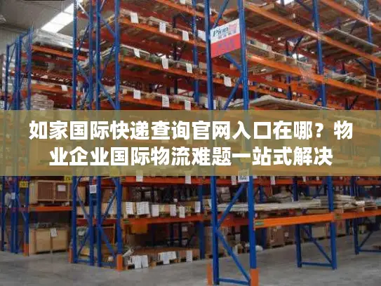 如家国际快递查询官网入口在哪？物业企业国际物流难题一站式解决
