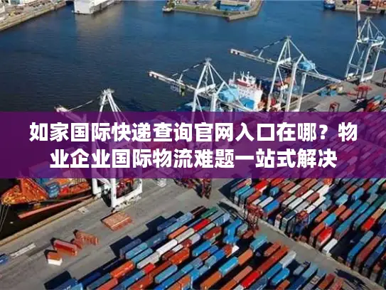 如家国际快递查询官网入口在哪？物业企业国际物流难题一站式解决
