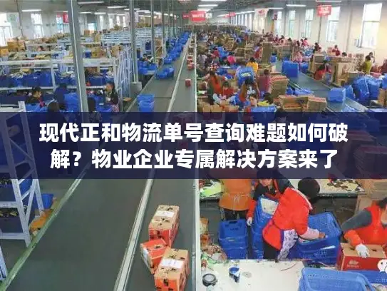 现代正和物流单号查询难题如何破解？物业企业专属解决方案来了