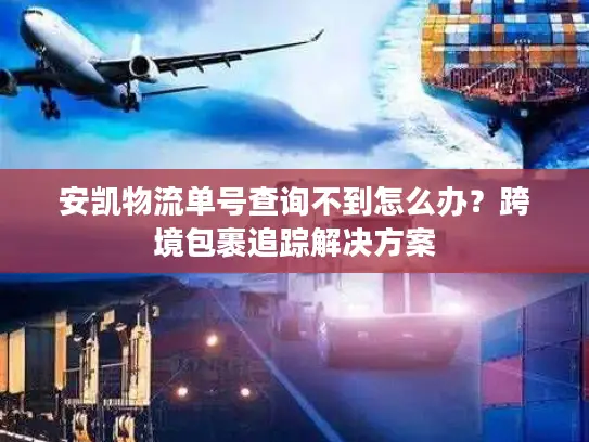 安凯物流单号查询不到怎么办？跨境包裹追踪解决方案