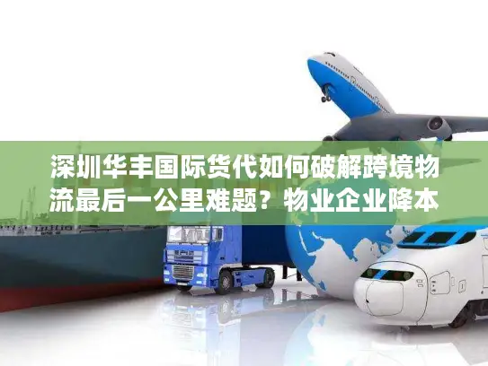 深圳华丰国际货代如何破解跨境物流最后一公里难题？物业企业降本增效必看方案